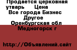 Продается церковная утварь . › Цена ­ 6 200 - Все города Бизнес » Другое   . Оренбургская обл.,Медногорск г.